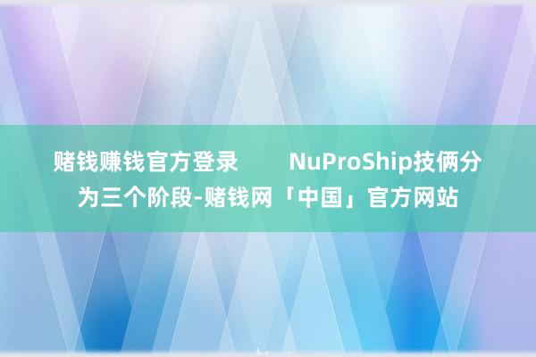赌钱赚钱官方登录        NuProShip技俩分为三个阶段-赌钱网「中国」官方网站