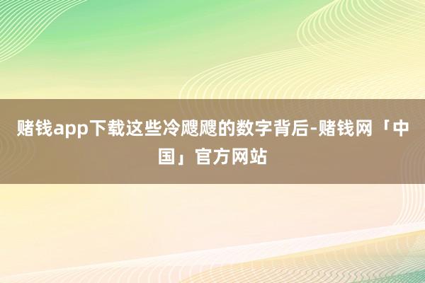 赌钱app下载这些冷飕飕的数字背后-赌钱网「中国」官方网站