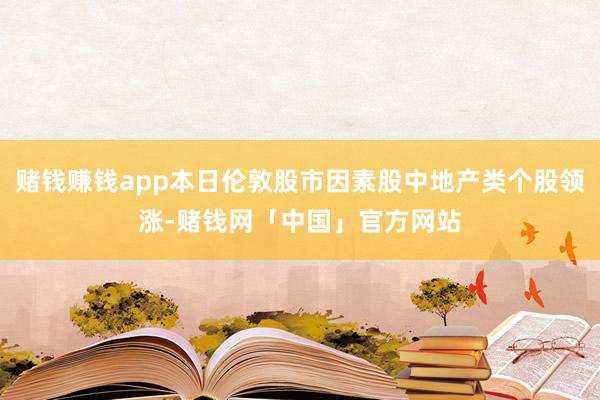 赌钱赚钱app本日伦敦股市因素股中地产类个股领涨-赌钱网「中国」官方网站