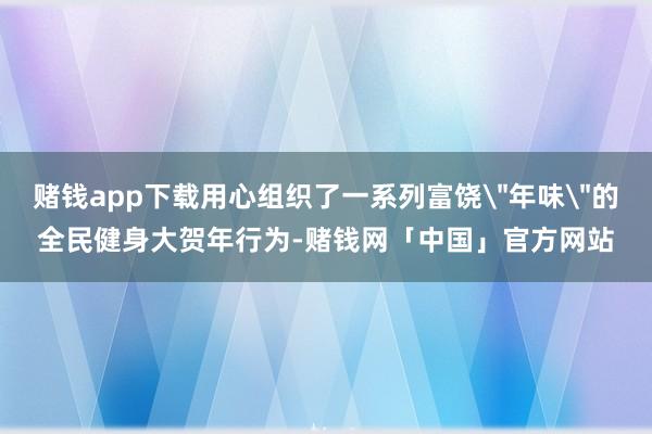 赌钱app下载用心组织了一系列富饶