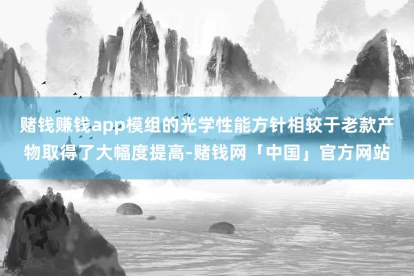 赌钱赚钱app模组的光学性能方针相较于老款产物取得了大幅度提高-赌钱网「中国」官方网站