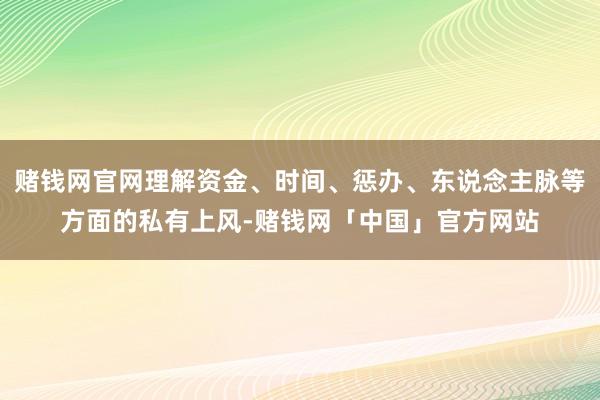 赌钱网官网理解资金、时间、惩办、东说念主脉等方面的私有上风-赌钱网「中国」官方网站