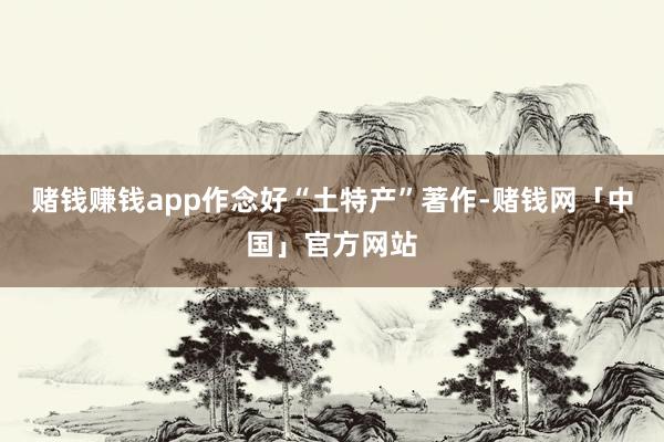 赌钱赚钱app作念好“土特产”著作-赌钱网「中国」官方网站