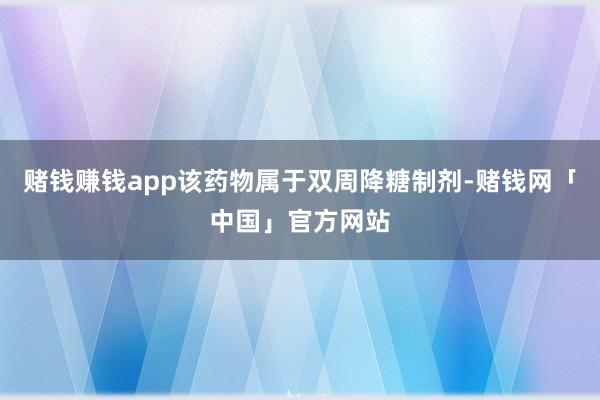 赌钱赚钱app该药物属于双周降糖制剂-赌钱网「中国」官方网站