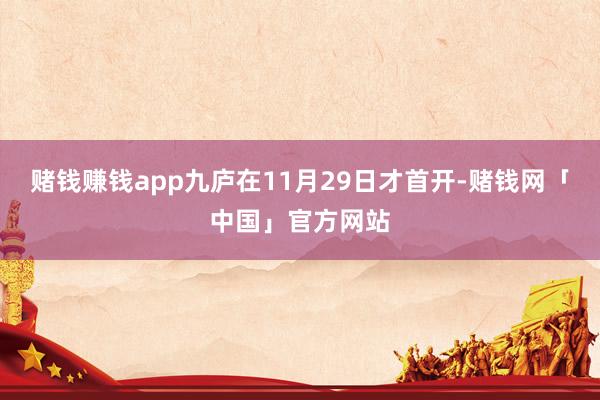 赌钱赚钱app九庐在11月29日才首开-赌钱网「中国」官方网站