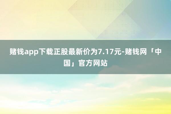 赌钱app下载正股最新价为7.17元-赌钱网「中国」官方网站