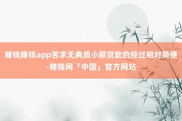 赌钱赚钱app苦求无典质小额贷款的经过相对简便-赌钱网「中国」官方网站