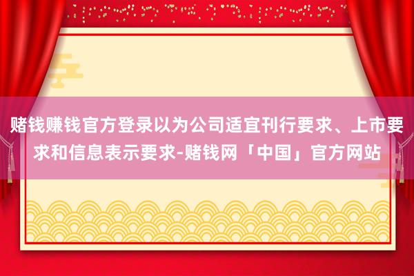 赌钱赚钱官方登录以为公司适宜刊行要求、上市要求和信息表示要求-赌钱网「中国」官方网站