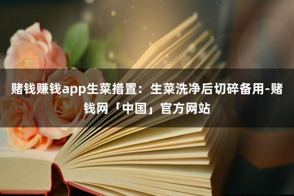 赌钱赚钱app生菜措置：生菜洗净后切碎备用-赌钱网「中国」官方网站