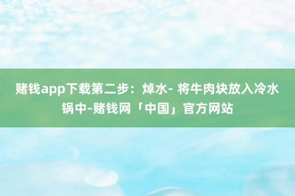 赌钱app下载第二步：焯水- 将牛肉块放入冷水锅中-赌钱网「中国」官方网站
