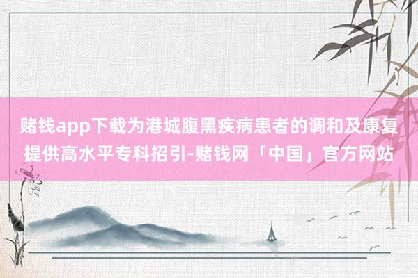 赌钱app下载为港城腹黑疾病患者的调和及康复提供高水平专科招引-赌钱网「中国」官方网站