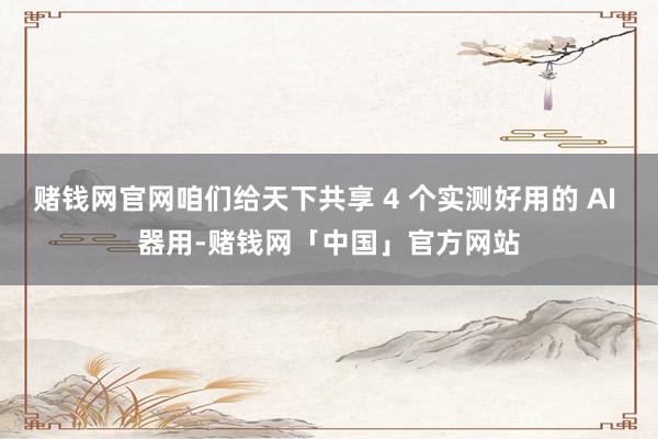 赌钱网官网咱们给天下共享 4 个实测好用的 AI 器用-赌钱网「中国」官方网站