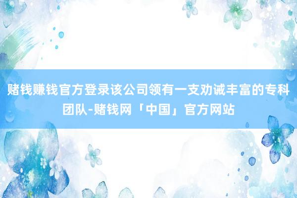 赌钱赚钱官方登录该公司领有一支劝诫丰富的专科团队-赌钱网「中国」官方网站