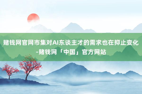 赌钱网官网市集对AI东谈主才的需求也在抑止变化-赌钱网「中国」官方网站