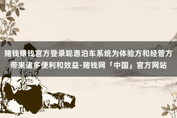 赌钱赚钱官方登录聪惠泊车系统为体验方和经管方带来诸多便利和效益-赌钱网「中国」官方网站
