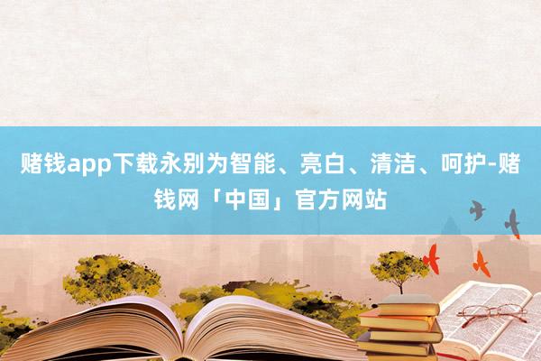 赌钱app下载永别为智能、亮白、清洁、呵护-赌钱网「中国」官方网站