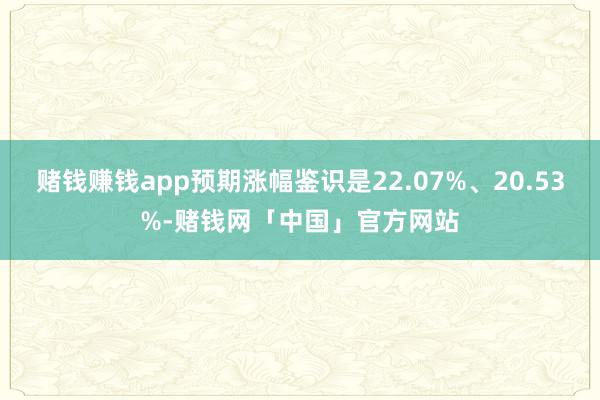 赌钱赚钱app预期涨幅鉴识是22.07%、20.53%-赌钱网「中国」官方网站