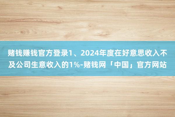 赌钱赚钱官方登录1、2024年度在好意思收入不及公司生意收入的1%-赌钱网「中国」官方网站