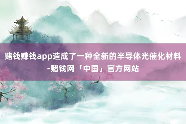 赌钱赚钱app造成了一种全新的半导体光催化材料-赌钱网「中国」官方网站