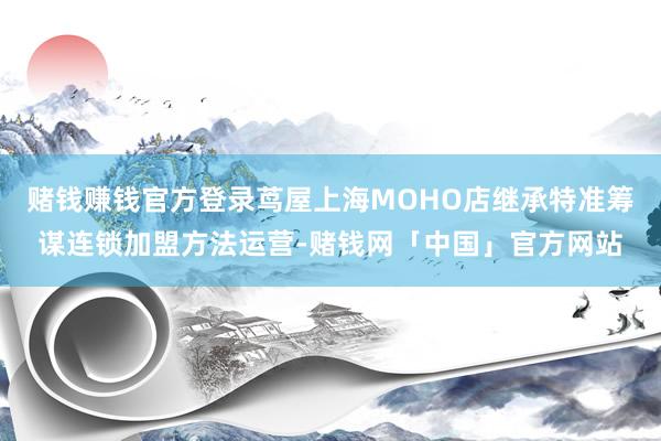 赌钱赚钱官方登录茑屋上海MOHO店继承特准筹谋连锁加盟方法运营-赌钱网「中国」官方网站