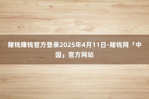 赌钱赚钱官方登录2025年4月11日-赌钱网「中国」官方网站