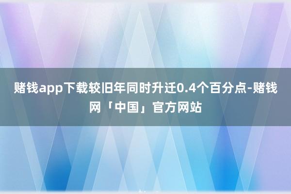 赌钱app下载较旧年同时升迁0.4个百分点-赌钱网「中国」官方网站