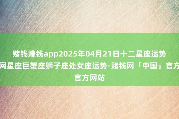 赌钱赚钱app2025年04月21日十二星座运势小知网星座巨蟹座狮子座处女座运势-赌钱网「中国」官方网站