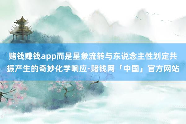 赌钱赚钱app而是星象流转与东说念主性划定共振产生的奇妙化学响应-赌钱网「中国」官方网站