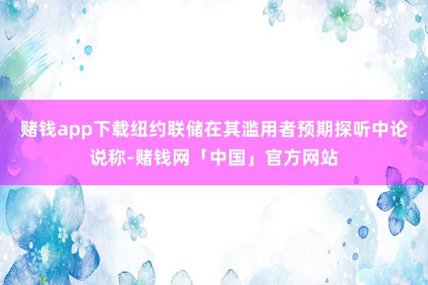 赌钱app下载　　纽约联储在其滥用者预期探听中论说称-赌钱网「中国」官方网站