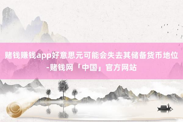 赌钱赚钱app好意思元可能会失去其储备货币地位-赌钱网「中国」官方网站
