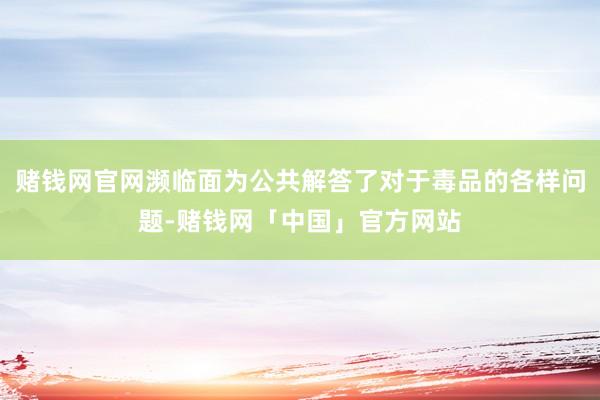 赌钱网官网濒临面为公共解答了对于毒品的各样问题-赌钱网「中国」官方网站