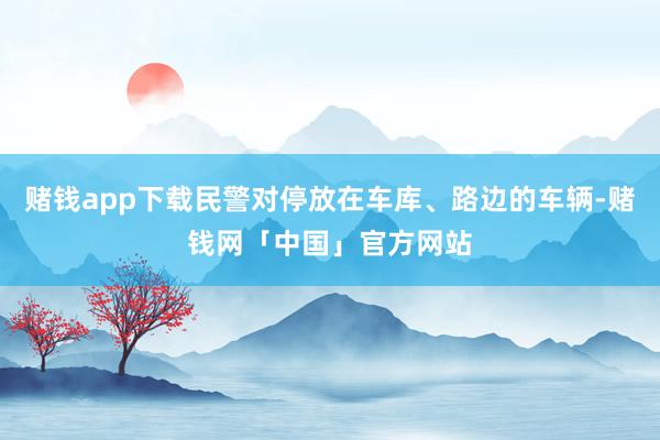 赌钱app下载民警对停放在车库、路边的车辆-赌钱网「中国」官方网站