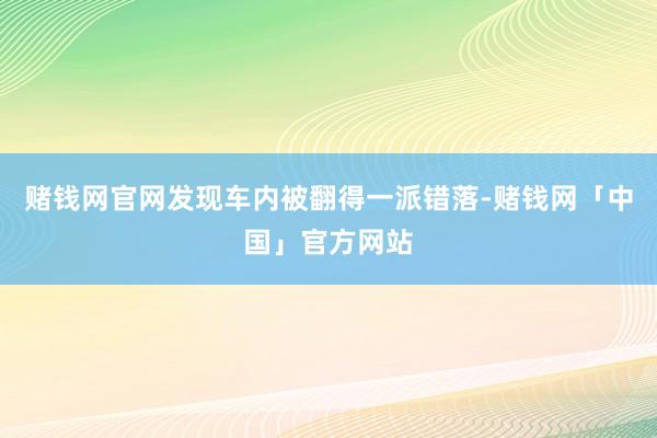 赌钱网官网发现车内被翻得一派错落-赌钱网「中国」官方网站