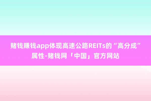 赌钱赚钱app体现高速公路REITs的“高分成”属性-赌钱网「中国」官方网站