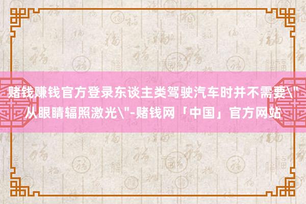 赌钱赚钱官方登录东谈主类驾驶汽车时并不需要