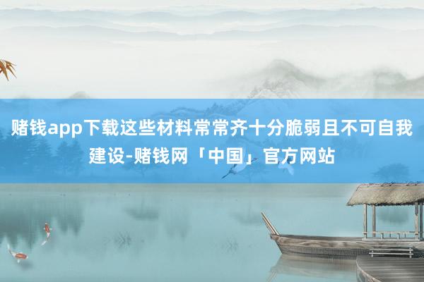 赌钱app下载这些材料常常齐十分脆弱且不可自我建设-赌钱网「中国」官方网站