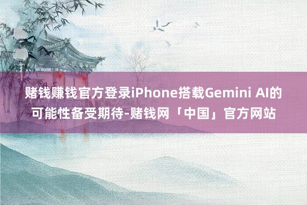 赌钱赚钱官方登录iPhone搭载Gemini AI的可能性备受期待-赌钱网「中国」官方网站