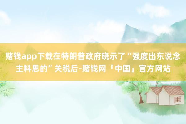 赌钱app下载在特朗普政府晓示了“强度出东说念主料思的”关税后-赌钱网「中国」官方网站
