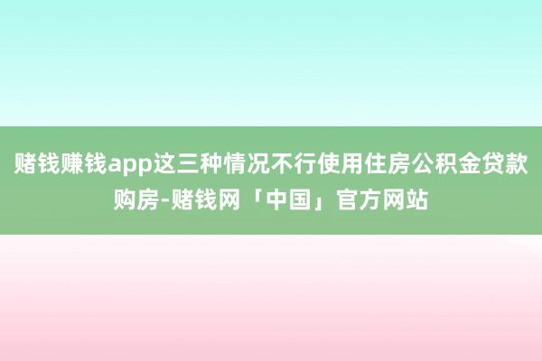 赌钱赚钱app这三种情况不行使用住房公积金贷款购房-赌钱网「中国」官方网站