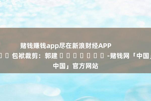 赌钱赚钱app尽在新浪财经APP            						包袱裁剪：郭建 							-赌钱网「中国」官方网站