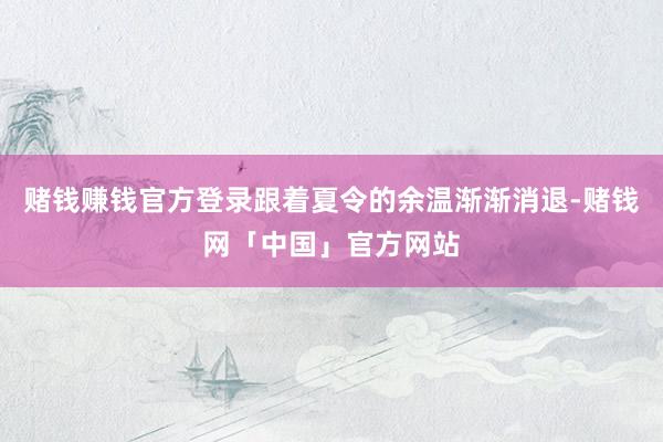 赌钱赚钱官方登录跟着夏令的余温渐渐消退-赌钱网「中国」官方网站