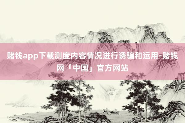 赌钱app下载测度内容情况进行诱骗和运用-赌钱网「中国」官方网站