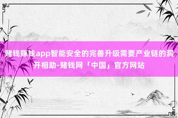 赌钱赚钱app智能安全的完善升级需要产业链的洞开相助-赌钱网「中国」官方网站