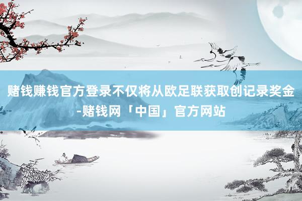 赌钱赚钱官方登录不仅将从欧足联获取创记录奖金-赌钱网「中国」官方网站