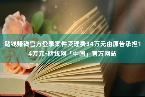 赌钱赚钱官方登录案件受理费34万元由原告承担14万元-赌钱网「中国」官方网站