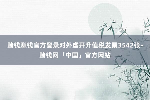 赌钱赚钱官方登录对外虚开升值税发票3542张-赌钱网「中国」官方网站