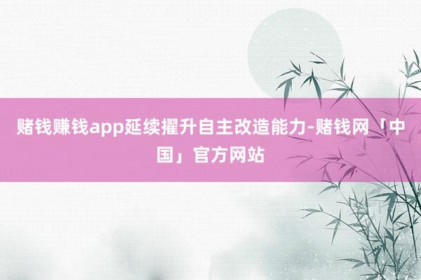赌钱赚钱app延续擢升自主改造能力-赌钱网「中国」官方网站