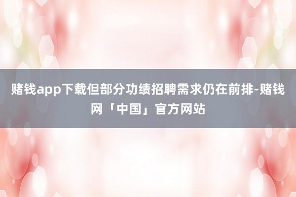 赌钱app下载但部分功绩招聘需求仍在前排-赌钱网「中国」官方网站