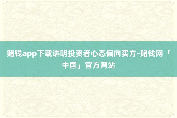 赌钱app下载讲明投资者心态偏向买方-赌钱网「中国」官方网站