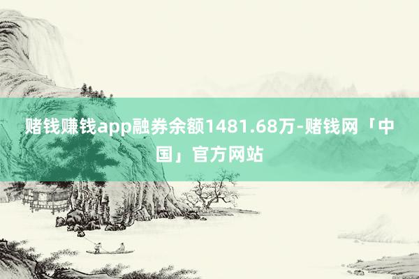 赌钱赚钱app融券余额1481.68万-赌钱网「中国」官方网站